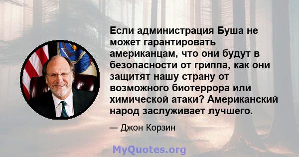 Если администрация Буша не может гарантировать американцам, что они будут в безопасности от гриппа, как они защитят нашу страну от возможного биотеррора или химической атаки? Американский народ заслуживает лучшего.