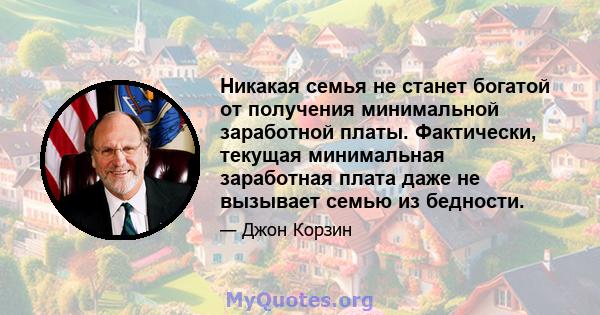 Никакая семья не станет богатой от получения минимальной заработной платы. Фактически, текущая минимальная заработная плата даже не вызывает семью из бедности.