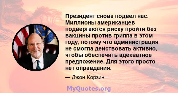 Президент снова подвел нас. Миллионы американцев подвергаются риску пройти без вакцины против гриппа в этом году, потому что администрация не смогла действовать активно, чтобы обеспечить адекватное предложение. Для