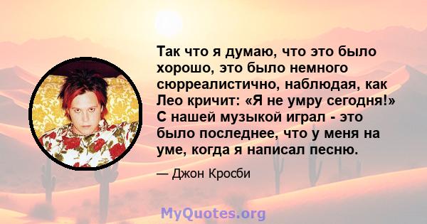 Так что я думаю, что это было хорошо, это было немного сюрреалистично, наблюдая, как Лео кричит: «Я не умру сегодня!» С нашей музыкой играл - это было последнее, что у меня на уме, когда я написал песню.