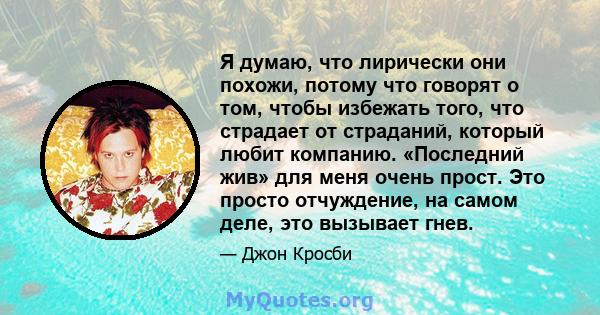 Я думаю, что лирически они похожи, потому что говорят о том, чтобы избежать того, что страдает от страданий, который любит компанию. «Последний жив» для меня очень прост. Это просто отчуждение, на самом деле, это