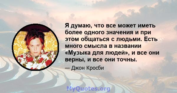 Я думаю, что все может иметь более одного значения и при этом общаться с людьми. Есть много смысла в названии «Музыка для людей», и все они верны, и все они точны.