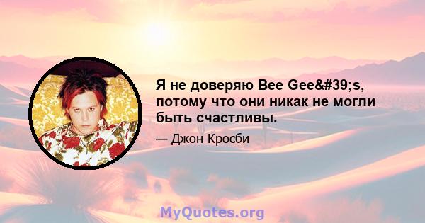 Я не доверяю Bee Gee's, потому что они никак не могли быть счастливы.