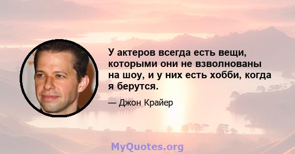 У актеров всегда есть вещи, которыми они не взволнованы на шоу, и у них есть хобби, когда я берутся.