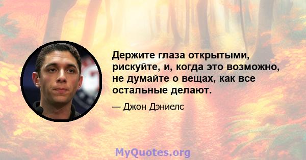 Держите глаза открытыми, рискуйте, и, когда это возможно, не думайте о вещах, как все остальные делают.