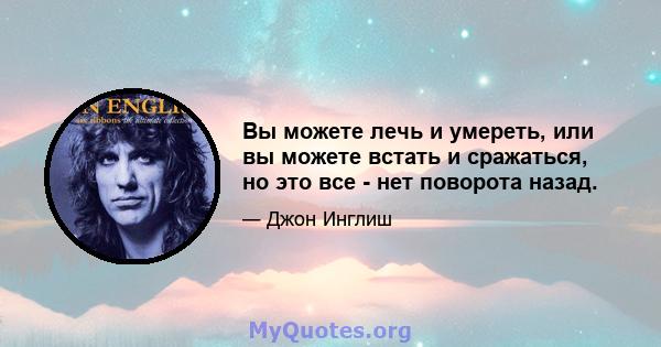 Вы можете лечь и умереть, или вы можете встать и сражаться, но это все - нет поворота назад.