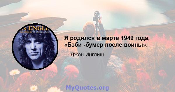 Я родился в марте 1949 года, «Бэби -бумер после войны».