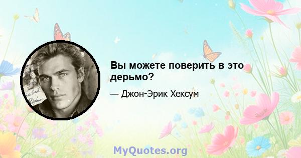 Вы можете поверить в это дерьмо?