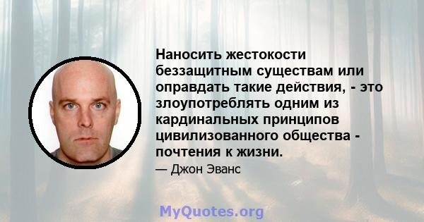 Наносить жестокости беззащитным существам или оправдать такие действия, - это злоупотреблять одним из кардинальных принципов цивилизованного общества - почтения к жизни.