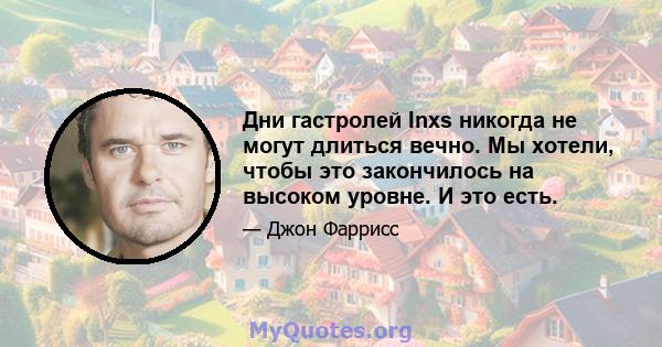 Дни гастролей Inxs никогда не могут длиться вечно. Мы хотели, чтобы это закончилось на высоком уровне. И это есть.