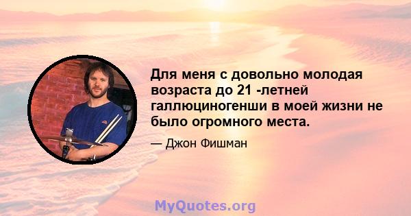 Для меня с довольно молодая возраста до 21 -летней галлюциногенши в моей жизни не было огромного места.