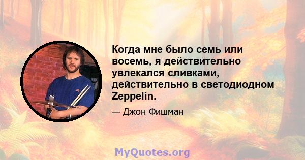 Когда мне было семь или восемь, я действительно увлекался сливками, действительно в светодиодном Zeppelin.