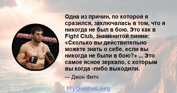 Одна из причин, по которой я сразился, заключалась в том, что я никогда не был в бою. Это как в Fight Club, знаменитой линии: «Сколько вы действительно можете знать о себе, если вы никогда не были в бою?» ... Это самое