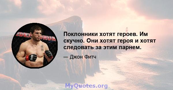 Поклонники хотят героев. Им скучно. Они хотят героя и хотят следовать за этим парнем.