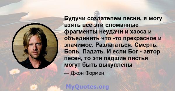 Будучи создателем песни, я могу взять все эти сломанные фрагменты неудачи и хаоса и объединить что -то прекрасное и значимое. Разлагаться. Смерть. Боль. Падать. И если Бог - автор песен, то эти падшие листья могут быть