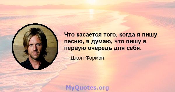 Что касается того, когда я пишу песню, я думаю, что пишу в первую очередь для себя.