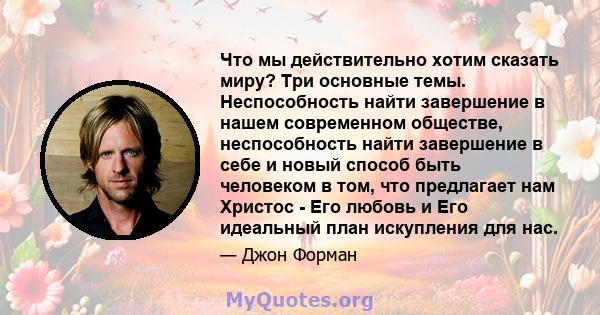 Что мы действительно хотим сказать миру? Три основные темы. Неспособность найти завершение в нашем современном обществе, неспособность найти завершение в себе и новый способ быть человеком в том, что предлагает нам