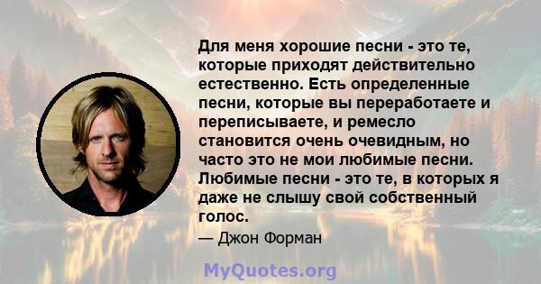 Для меня хорошие песни - это те, которые приходят действительно естественно. Есть определенные песни, которые вы переработаете и переписываете, и ремесло становится очень очевидным, но часто это не мои любимые песни.