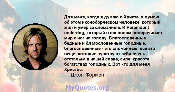 Для меня, когда я думаю о Христе, я думаю об этом иконоборческом человеке, который жил и умер за сломанные. И Paramount underdog, который в основном поворачивает мир с ног на голову. Благословенные бедные и