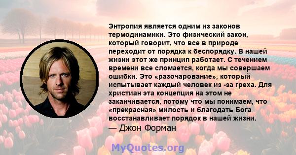 Энтропия является одним из законов термодинамики. Это физический закон, который говорит, что все в природе переходит от порядка к беспорядку. В нашей жизни этот же принцип работает. С течением времени все сломается,