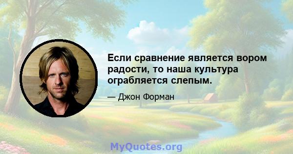 Если сравнение является вором радости, то наша культура ограбляется слепым.