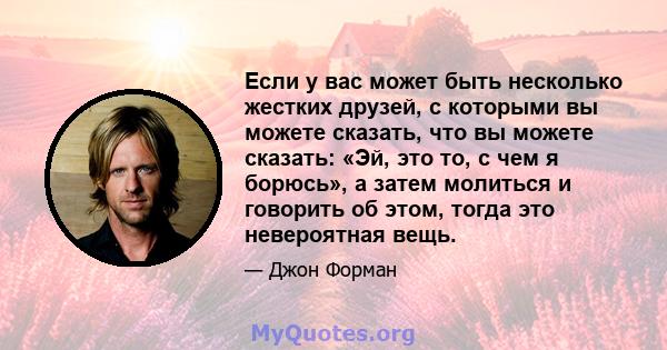 Если у вас может быть несколько жестких друзей, с которыми вы можете сказать, что вы можете сказать: «Эй, это то, с чем я борюсь», а затем молиться и говорить об этом, тогда это невероятная вещь.