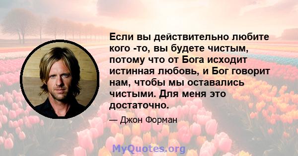 Если вы действительно любите кого -то, вы будете чистым, потому что от Бога исходит истинная любовь, и Бог говорит нам, чтобы мы оставались чистыми. Для меня это достаточно.