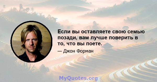 Если вы оставляете свою семью позади, вам лучше поверить в то, что вы поете.