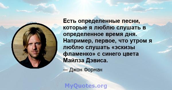 Есть определенные песни, которые я люблю слушать в определенное время дня. Например, первое, что утром я люблю слушать «эскизы фламенко» с синего цвета Майлза Дэвиса.