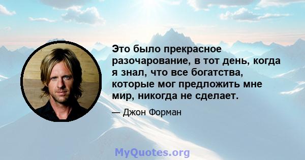 Это было прекрасное разочарование, в тот день, когда я знал, что все богатства, которые мог предложить мне мир, никогда не сделает.