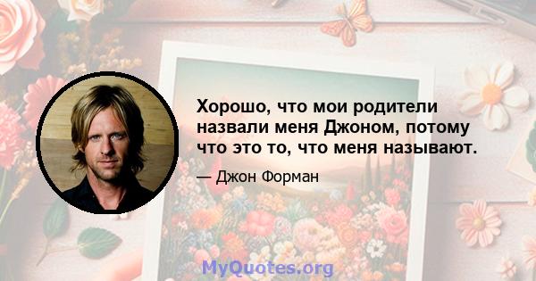 Хорошо, что мои родители назвали меня Джоном, потому что это то, что меня называют.