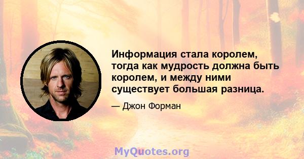 Информация стала королем, тогда как мудрость должна быть королем, и между ними существует большая разница.