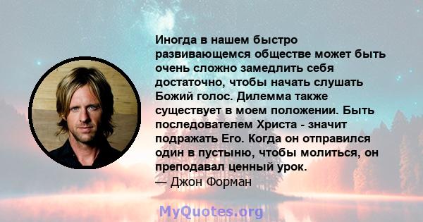 Иногда в нашем быстро развивающемся обществе может быть очень сложно замедлить себя достаточно, чтобы начать слушать Божий голос. Дилемма также существует в моем положении. Быть последователем Христа - значит подражать