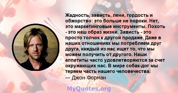 Жадность, зависть, лени, гордость и обжорство: это больше не пороки. Нет, это маркетинговые инструменты. Похоть - это наш образ жизни. Зависть - это просто толчок к другой продаже. Даже в наших отношениях мы потребляем