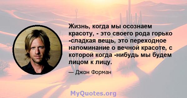 Жизнь, когда мы осознаем красоту, - это своего рода горько -сладкая вещь, это переходное напоминание о вечной красоте, с которой когда -нибудь мы будем лицом к лицу.