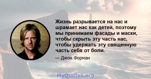 Жизнь разрывается на нас и шрамает нас как детей, поэтому мы принимаем фасады и маски, чтобы скрыть эту часть нас, чтобы удержать эту священную часть себя от боли.