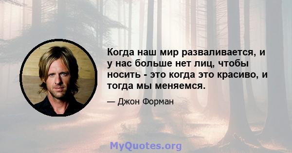 Когда наш мир разваливается, и у нас больше нет лиц, чтобы носить - это когда это красиво, и тогда мы меняемся.