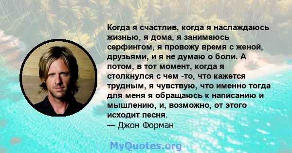 Когда я счастлив, когда я наслаждаюсь жизнью, я дома, я занимаюсь серфингом, я провожу время с женой, друзьями, и я не думаю о боли. А потом, в тот момент, когда я столкнулся с чем -то, что кажется трудным, я чувствую,