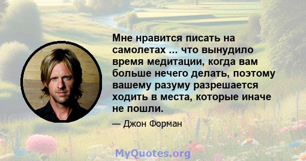 Мне нравится писать на самолетах ... что вынудило время медитации, когда вам больше нечего делать, поэтому вашему разуму разрешается ходить в места, которые иначе не пошли.