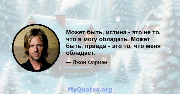 Может быть, истина - это не то, что я могу обладать. Может быть, правда - это то, что меня обладает.