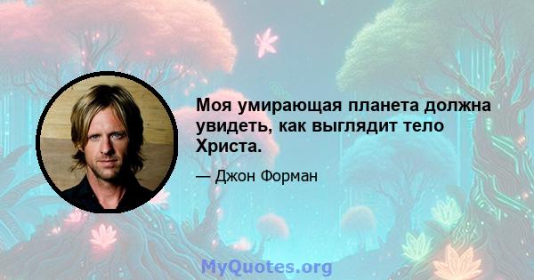 Моя умирающая планета должна увидеть, как выглядит тело Христа.