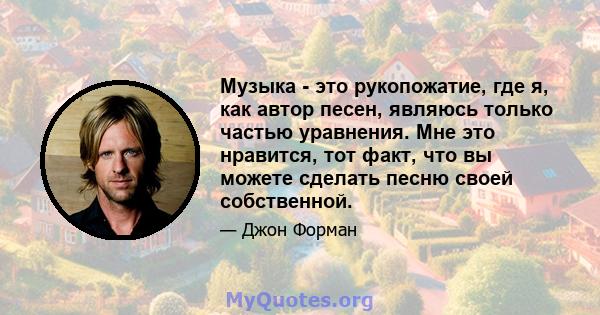 Музыка - это рукопожатие, где я, как автор песен, являюсь только частью уравнения. Мне это нравится, тот факт, что вы можете сделать песню своей собственной.