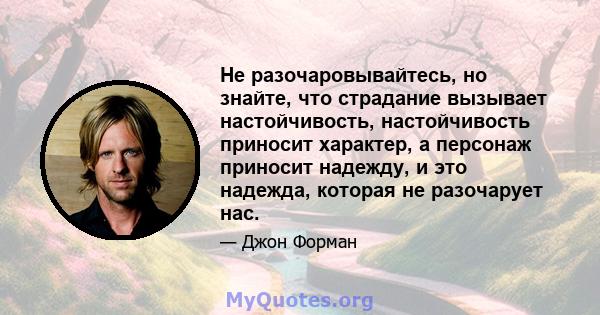 Не разочаровывайтесь, но знайте, что страдание вызывает настойчивость, настойчивость приносит характер, а персонаж приносит надежду, и это надежда, которая не разочарует нас.