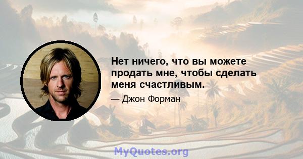 Нет ничего, что вы можете продать мне, чтобы сделать меня счастливым.