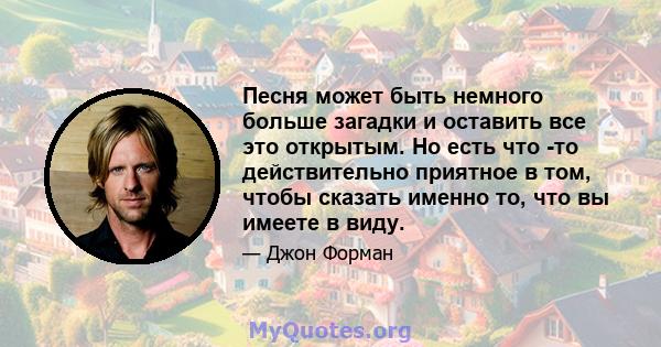 Песня может быть немного больше загадки и оставить все это открытым. Но есть что -то действительно приятное в том, чтобы сказать именно то, что вы имеете в виду.