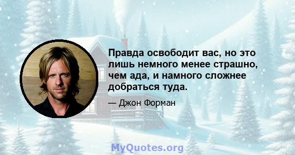 Правда освободит вас, но это лишь немного менее страшно, чем ада, и намного сложнее добраться туда.