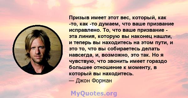 Призыв имеет этот вес, который, как -то, как -то думаем, что ваше призвание исправлено. То, что ваше призвание - эта линия, которую вы наконец нашли, и теперь вы находитесь на этом пути, и это то, что вы собираетесь