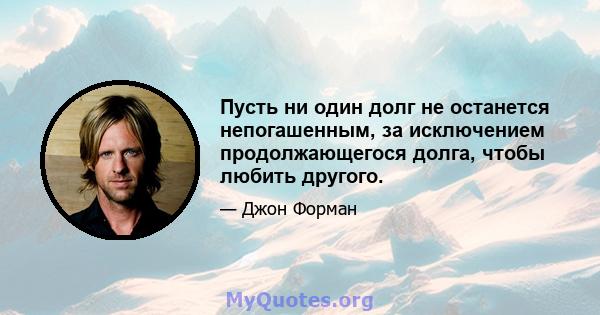 Пусть ни один долг не останется непогашенным, за исключением продолжающегося долга, чтобы любить другого.