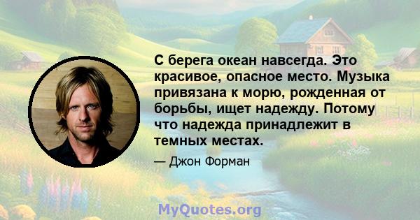 С берега океан навсегда. Это красивое, опасное место. Музыка привязана к морю, рожденная от борьбы, ищет надежду. Потому что надежда принадлежит в темных местах.