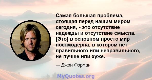 Самая большая проблема, стоящая перед нашим миром сегодня, - это отсутствие надежды и отсутствие смысла. [Это] в основном просто мир постмодерна, в котором нет правильного или неправильного, не лучше или хуже.